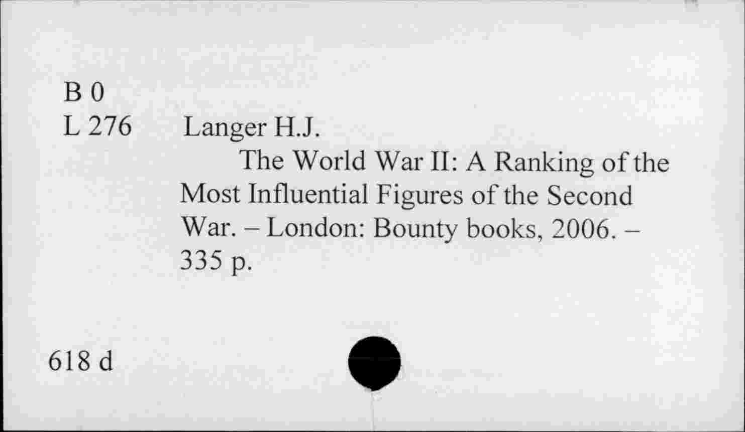 ﻿B 0
L 276 Langer H.J.
The World War II: A Ranking of the Most Influential Figures of the Second War. - London: Bounty books, 2006. -335 p.
618 d